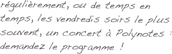 régulièrement, ou de temps en temps, les vendredis soirs le plus souvent, un concert à Polynotes : 
demandez le programme !
